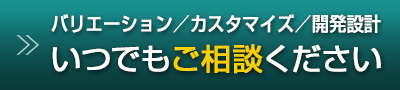 バリエーション/カスタマイズ/開発設計 いつでもご相談ください