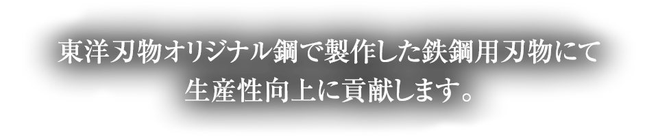 東洋刃物オリジナル鋼で製作した鉄鋼用刃物にて生産性向上に貢献します。